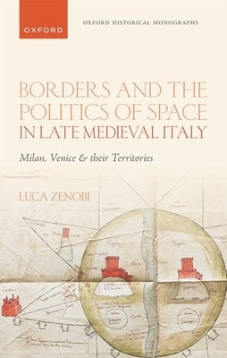 Borders and the Politics of Space in Late Medieval Italy: Milan, Venice, and Their Territories by Zenobi, Luca