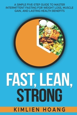 Fast, Lean, Strong: A Simple Five-Step Guide to Master Intermittent Fasting for Weight Loss, Muscle Gain, and Lasting Health Benefits by Hoang, Kimlien