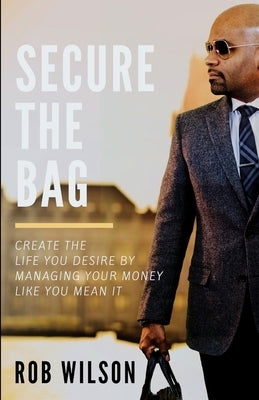 Secure the Bag: Create the Life You Desire by Managing Your Money Like You Mean It by Wilson, Rob