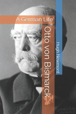 Otto von Bismarck: A German Life by Newmont, Hugh