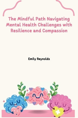 The Mindful Path Navigating Mental Health Challenges with Resilience and Compassion by Reynolds, Emily