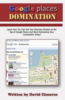 Google Places Domination: Get Your Local Business Ranked at the Top of Google Places and start Dominating your Competition. by Cisneros, David