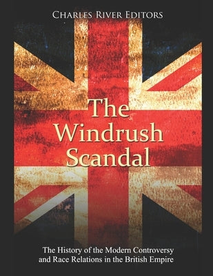 The Windrush Scandal: The History of the Modern Controversy and Race Relations in the British Empire by Charles River