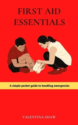 First Aid Essentials: A Simple Pocket Guide to Handling Emergencies by Shaw, Valentina