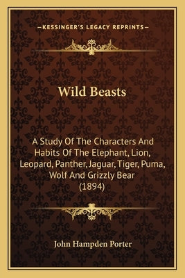 Wild Beasts: A Study Of The Characters And Habits Of The Elephant, Lion, Leopard, Panther, Jaguar, Tiger, Puma, Wolf And Grizzly Bear (1894) by Porter, John Hampden