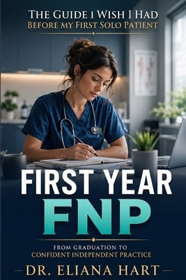 First Year Fnp: The Guide I Wish I Had Before My First Solo Patient - From Graduation to Confident Independent Practice by Hart, Eliana