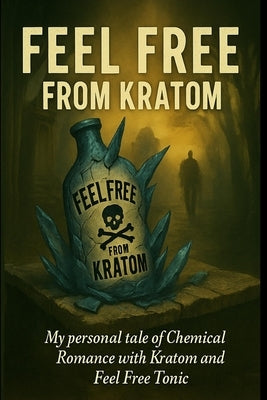 Feel Free from Kratom: My personal tale of Chemical Romance with Kratom and Feel Free Tonic by Giammaria, Robert