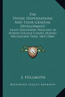 The Divine Dispensations and Their Gradual Development: Eight Discourses Preached in Huron College Chapel During Michaelmas Term, 1865 (1866) by Hellmuth, J.