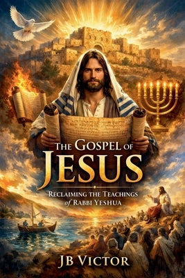 The Gospel of Jesus: Reclaiming the Teachings of Rabbi Yeshua by Victor, Jb