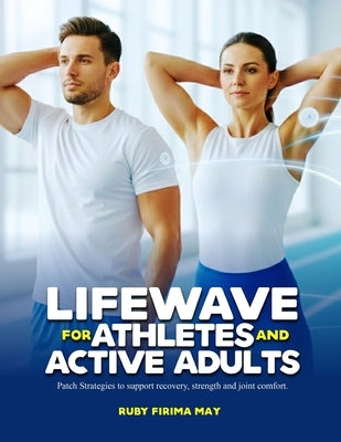 Lifewave for Athletes and Active Adults: Patch Strategies to support recovery, strength and joint comfort. by Firima May, Ruby