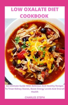 Low Oxalate Diet Cookbook: An Ultimate Guide With Delicious And Healthy Recipes To Treat Kidney Stones, Boost Energy Levels And Overall Health by Charles Steph