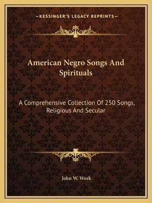 American Negro Songs And Spirituals: A Comprehensive Collection Of 250 Songs, Religious And Secular by Work, John W.