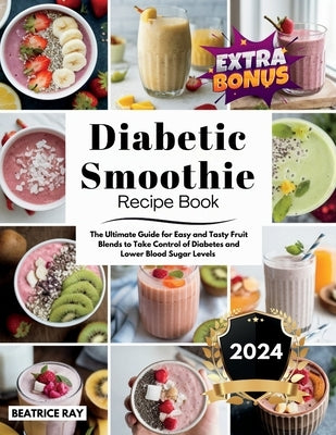 Diabetic Smoothie Recipe Book: The Ultimate Guide for Easy and Tasty Fruit Blends to Take Control of Diabetes and Lower Blood Sugar Levels by Ray, Beatrice