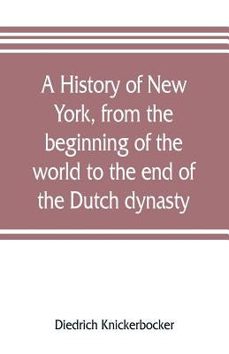 A history of New York, from the beginning of the world to the end of the Dutch dynasty; containing, among many surprising and curious matters, the unu by Knickerbocker, Diedrich
