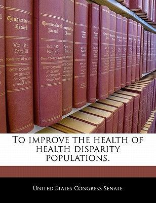 To Improve the Health of Health Disparity Populations. by United States Congress Senate