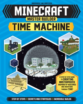 Master Builder: Minecraft Time Machine (Independent & Unofficial): A Step-By-Step Guide to Creating Masterpieces Inspired by Buildings and Inventions by Green, Jonathan