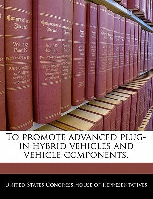 To Promote Advanced Plug-In Hybrid Vehicles and Vehicle Components. by United States Congress House of Represen