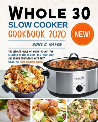 Whole 30 Slow Cooker Cookbook 2020: The Ultimate Guide of Whole 30 Diet for Beginner to Live Healthy, Heal Your Body and Regain Confidence with Tasty by Nayon, Duke C.