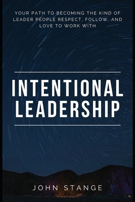 Intentional Leadership: Your path to becoming the kind of leader people respect, follow, and love to work with by Stange, John