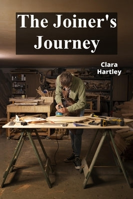 The Joiner's Journey: A Detailed Exploration of Fine Woodworking by Hartley, Clara