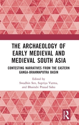 The Archaeology of Early Medieval and Medieval South Asia: Contesting Narratives from the Eastern Ganga-Brahmaputra Basin by Sen, Swadhin