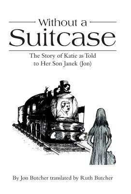 Without a Suitcase: The Story of Katie as Told to Her Son Janek (Jon) by Butcher, Jon