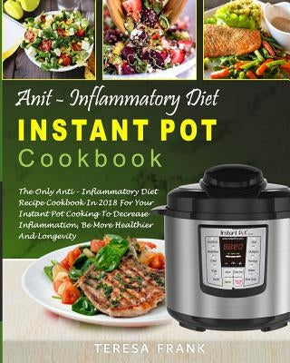 Anti-Inflammatory Diet Instant Pot Cookbook: The Only Anti-inflammatory Diet Recipe Cookbook In 2018 For Your Instant Pot Cooking To Decrease Inflamma by Frank, Teresa