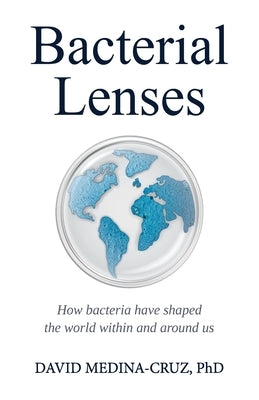 Bacterial Lenses: How bacteria have shaped the world within and around us by Medina Cruz, David