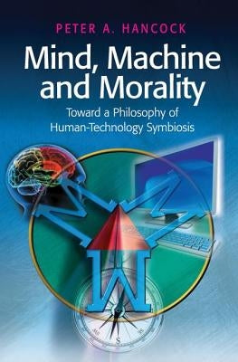 Mind, Machine and Morality: Toward a Philosophy of Human-Technology Symbiosis by Hancock, Peter A.