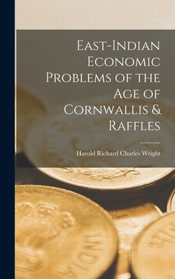 East-Indian Economic Problems of the Age of Cornwallis & Raffles by Wright, Harold Richard Charles