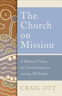 The Church on Mission: A Biblical Vision for Transformation Among All People by Ott, Craig