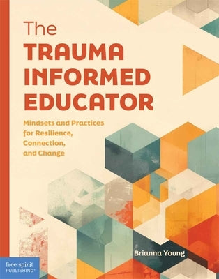 The Trauma-Informed Educator: Mindsets and Practices for Resilience, Connection, and Change by Young, Brianna