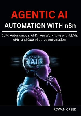 AGENTIC AI AUTOMATION WITH n8n: Build Autonomous, AI-Driven Workflows with LLMs, APIs, and Open-Source Automation by Creed, Rowan