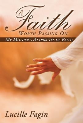 A Faith Worth Passing On: My Mother's Attributes of Faith by Fagin, Lucille