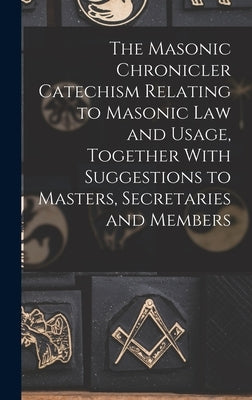 The Masonic Chronicler Catechism Relating to Masonic Law and Usage, Together With Suggestions to Masters, Secretaries and Members by Anonymous