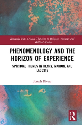 Phenomenology and the Horizon of Experience: Spiritual Themes in Henry, Marion, and Lacoste by Rivera, Joseph