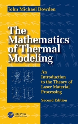 The Mathematics of Thermal Modeling: An Introduction to the Theory of Laser Material Processing, 2e by Dowden, John Michael