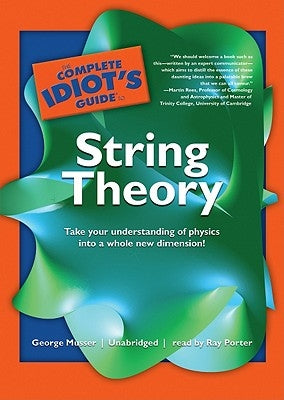 The Complete Idiot's Guide to String Theory: Take Your Understanding of Physics Into a Whole New Dimension! by Musser, George