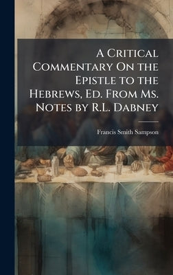 A Critical Commentary On the Epistle to the Hebrews, Ed. From Ms. Notes by R.L. Dabney by Sampson, Francis Smith