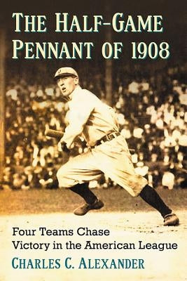 The Half-Game Pennant of 1908: Four Teams Chase Victory in the American League by Alexander, Charles C.