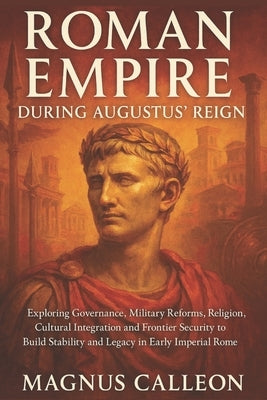 Roman Empire During Augustus' Reign: Exploring Governance, Military Reforms, Religion, Cultural Integration and Frontier Security to Build Stability a by Calleon, Magnus