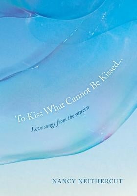 To Kiss What Cannot Be Kissed...: Love songs from the canyon by Neithercut, Nancy