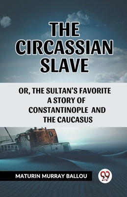 The Circassian Slave Or, The Sultan'S Favorite A Story Of Constantinople And The Caucasus by Ballou, Maturin Murray