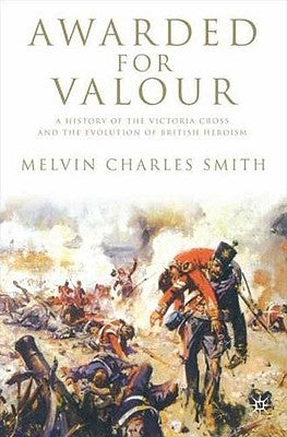 Awarded for Valour: A History of the Victoria Cross and the Evolution of British Heroism by Smith, M.