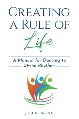 Creating a Rule of Life: A Manual for Dancing to Divine Rhythms by Wise, Jean
