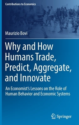 Why and How Humans Trade, Predict, Aggregate, and Innovate: An Economist's Lessons on the Role of Human Behavior and Economic Systems by Bovi, Maurizio