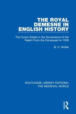 The Royal Demesne in English History: The Crown Estate in the Governance of the Realm from the Conquest to 1509 by Wolffe, B. P.
