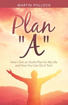 Plan "A": How I Got on God's Plan for My Life and How You Can Do It Too! by Pollock, Martin