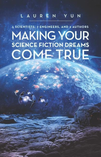5 Scientists, 7 Engineers, and 2 Authors Making Your Science Fiction Dreams Come True by Yun, Lauren