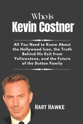 Who is Kevin Costner: All You Need to Know About the Hollywood Icon, the Truth Behind His Exit from Yellowstone and the Future of the Dutton Family by Hawke, Hart
